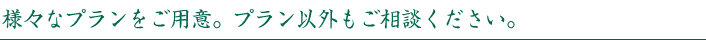 様々なプランをご用意。プラン以外もご相談ください。