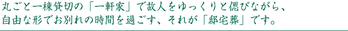丸ごと一棟貸切の「一軒家」で、故人をゆっくりと偲びながら、お別れの時間をお過ごしいただけます。